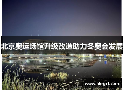 北京奥运场馆升级改造助力冬奥会发展