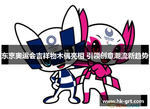 东京奥运会吉祥物木偶亮相 引领创意潮流新趋势
