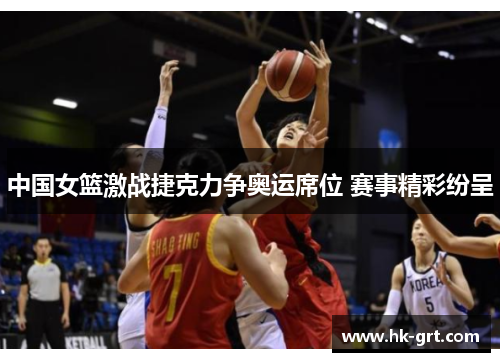 中国女篮激战捷克力争奥运席位 赛事精彩纷呈